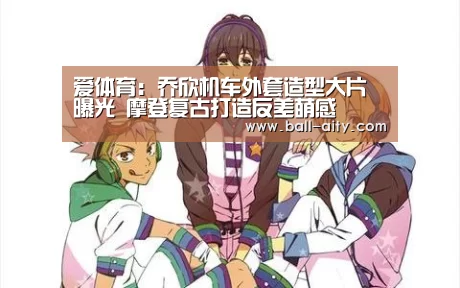 爱体育:乔欣机车外套造型大片曝光 摩登复古打造反差萌感(图1) 爱体育